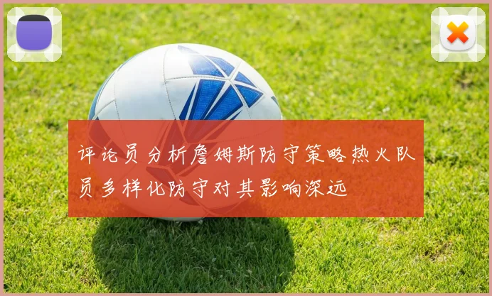 评论员分析詹姆斯防守策略热火队员多样化防守对其影响深远