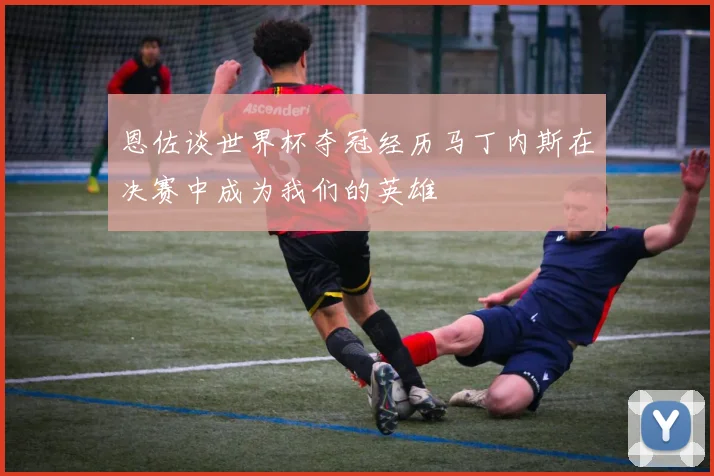 恩佐谈世界杯夺冠经历马丁内斯在决赛中成为我们的英雄