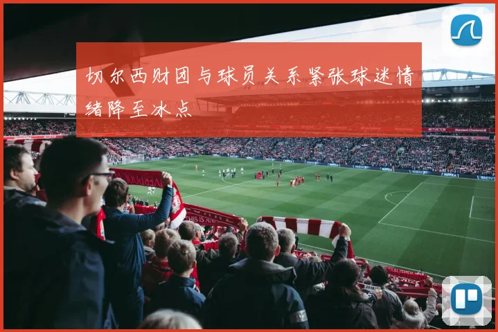 切尔西财团与球员关系紧张球迷情绪降至冰点