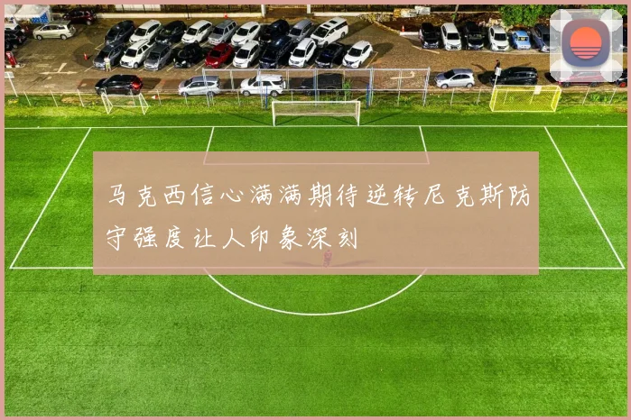 马克西信心满满期待逆转尼克斯防守强度让人印象深刻