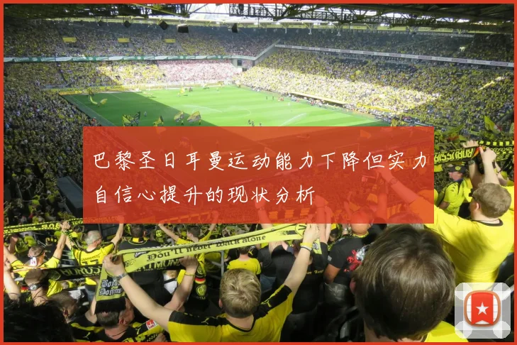巴黎圣日耳曼运动能力下降但实力自信心提升的现状分析