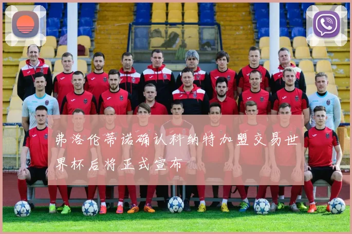 弗洛伦蒂诺确认科纳特加盟交易世界杯后将正式宣布