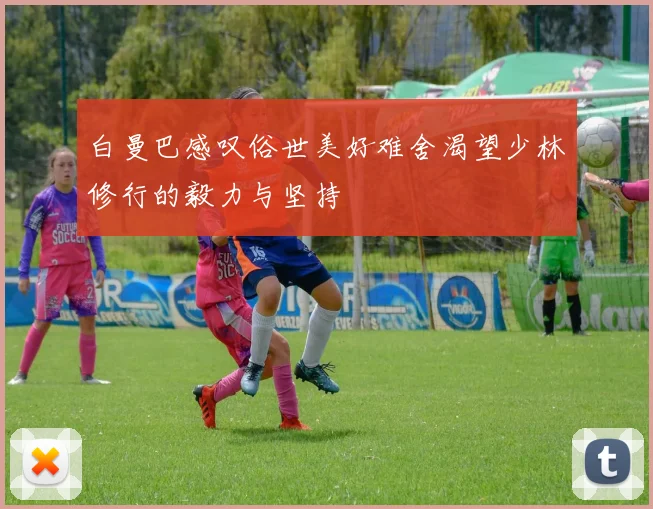 白曼巴感叹俗世美好难舍渴望少林修行的毅力与坚持