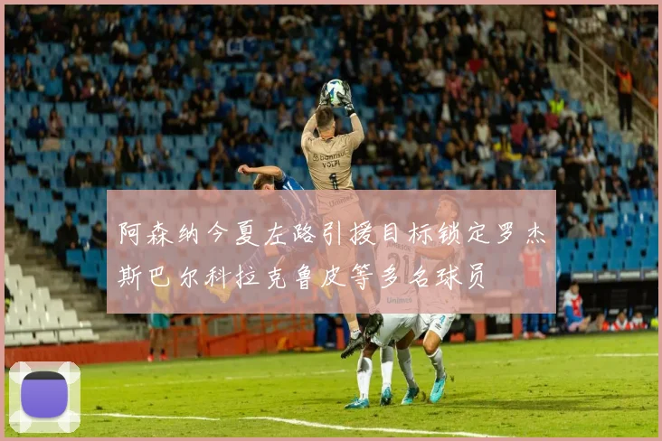 阿森纳今夏左路引援目标锁定罗杰斯巴尔科拉克鲁皮等多名球员