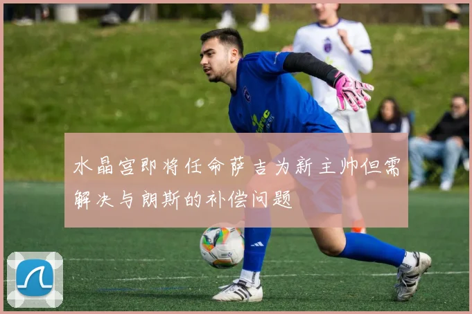 水晶宫即将任命萨吉为新主帅但需解决与朗斯的补偿问题