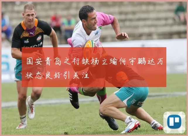 国安青岛之行缺杨立瑜何宇鹏达万状态良好引关注