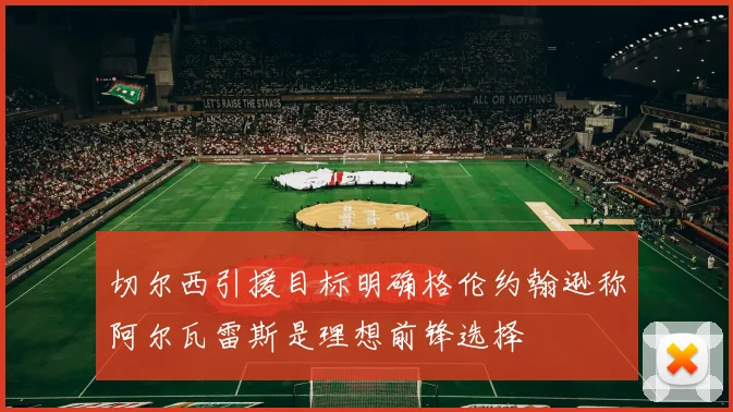 切尔西引援目标明确格伦约翰逊称阿尔瓦雷斯是理想前锋选择