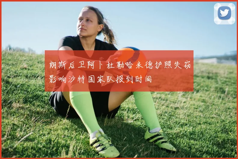 朗斯后卫阿卜杜勒哈米德护照失窃影响沙特国家队报到时间
