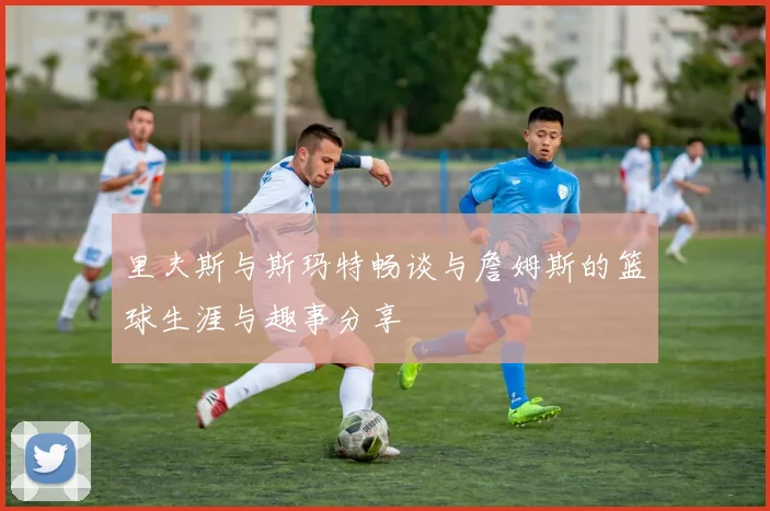 里夫斯与斯玛特畅谈与詹姆斯的篮球生涯与趣事分享