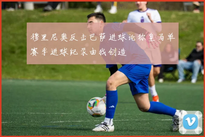 穆里尼奥反击巴萨进球论称皇马单赛季进球纪录由我创造