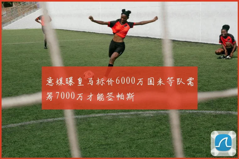 意媒曝皇马标价6000万国米等队需筹7000万才能签帕斯